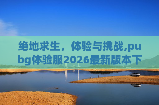 绝地求生，体验与挑战,pubg体验服2026最新版本下载
