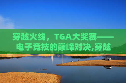 穿越火线，TGA大奖赛——电子竞技的巅峰对决,穿越火线TGA历届冠军
