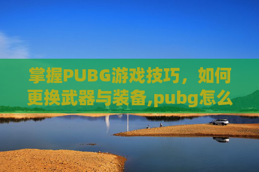 掌握PUBG游戏技巧,如何更换武器与装备,pubg怎么更换账号 掌握PUBG游戏技巧,如何更换武器与装备,pubg怎么更换账号