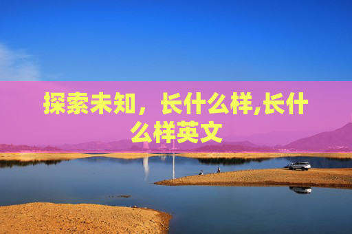 探索未知,长什么样,长什么样英文 探索未知,长什么样,长什么样英文
