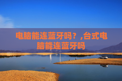 电脑能连蓝牙吗?,台式电脑能连蓝牙吗 电脑能连蓝牙吗?,台式电脑能连蓝牙吗