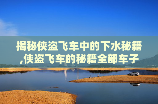 揭秘侠盗飞车中的下水秘籍,侠盗飞车的秘籍全部车子下水 揭秘侠盗飞车中的下水秘籍,侠盗飞车的秘籍全部车子下水