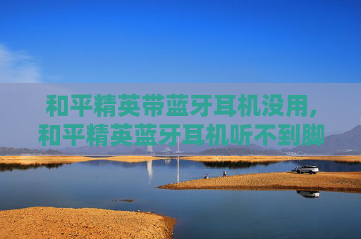和平精英带蓝牙耳机没用,和平精英蓝牙耳机听不到脚步声 和平精英带蓝牙耳机没用,和平精英蓝牙耳机听不到脚步声