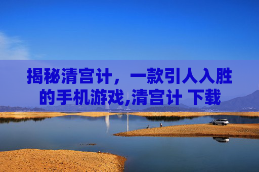 揭秘清宫计,一款引人入胜的手机游戏,清宫计 下载 揭秘清宫计,一款引人入胜的手机游戏,清宫计 下载