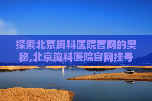 探索北京胸科医院官网的奥秘,北京胸科医院官网挂号 探索北京胸科医院官网的奥秘,北京胸科医院官网挂号