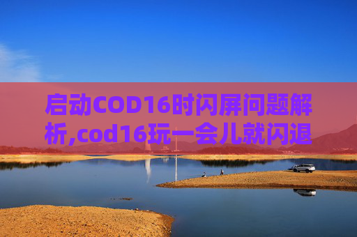 启动COD16时闪屏问题解析,cod16玩一会儿就闪退 启动COD16时闪屏问题解析,cod16玩一会儿就闪退
