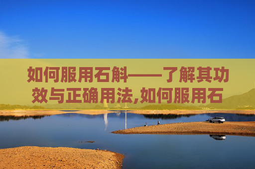 如何服用石斛——了解其功效与正确用法,如何服用石斛粉 如何服用石斛——了解其功效与正确用法,如何服用石斛粉