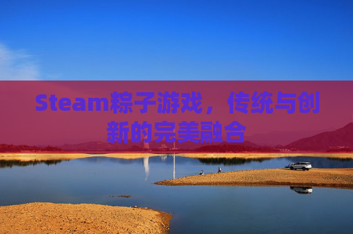 Steam粽子游戏,传统与创新的完美融合 Steam粽子游戏,传统与创新的完美融合