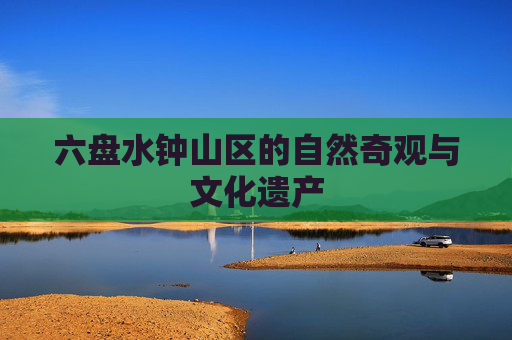六盘水钟山区的自然奇观与文化遗产 六盘水钟山区的自然奇观与文化遗产