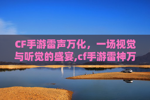 CF手游雷声万化,一场视觉与听觉的盛宴,cf手游雷神万化配色排行 CF手游雷声万化,一场视觉与听觉的盛宴,cf手游雷神万化配色排行