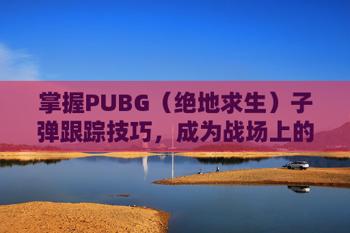 掌握PUBG（绝地求生）子弹跟踪技巧，成为战场上的狙击手,绝地求生子弹跟踪