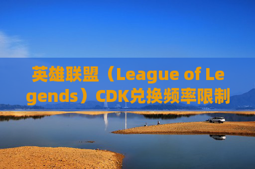 英雄联盟(League of Legends)CDK兑换频率限制详解,lolcdk兑换码在哪里弄到 英雄联盟(League of Legends)CDK兑换频率限制详解,lolcdk兑换码在哪里弄到