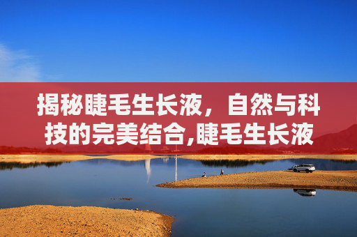 揭秘睫毛生长液,自然与科技的完美结合,睫毛生长液真的管用吗 揭秘睫毛生长液,自然与科技的完美结合,睫毛生长液真的管用吗