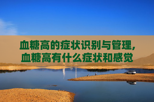 血糖高的症状识别与管理,血糖高有什么症状和感觉