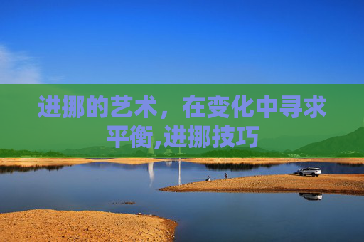 进挪的艺术,在变化中寻求平衡,进挪技巧 进挪的艺术,在变化中寻求平衡,进挪技巧