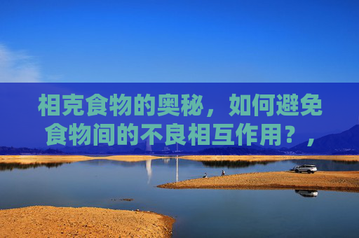 相克食物的奥秘,如何避免食物间的不良相互作用?,山药相克的食物 相克食物的奥秘,如何避免食物间的不良相互作用?,山药相克的食物