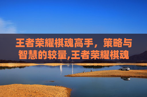 王者荣耀棋魂高手,策略与智慧的较量,王者荣耀棋魂高手是谁 王者荣耀棋魂高手,策略与智慧的较量,王者荣耀棋魂高手是谁