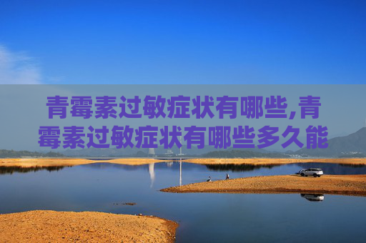 青霉素过敏症状有哪些,青霉素过敏症状有哪些多久能缓解 青霉素过敏症状有哪些,青霉素过敏症状有哪些多久能缓解