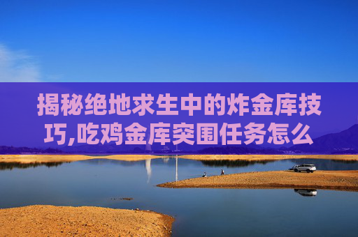 揭秘绝地求生中的炸金库技巧,吃鸡金库突围任务怎么完成 揭秘绝地求生中的炸金库技巧,吃鸡金库突围任务怎么完成