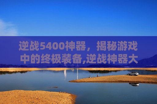 逆战5400神器,揭秘游戏中的终极装备,逆战神器大全 逆战5400神器,揭秘游戏中的终极装备,逆战神器大全