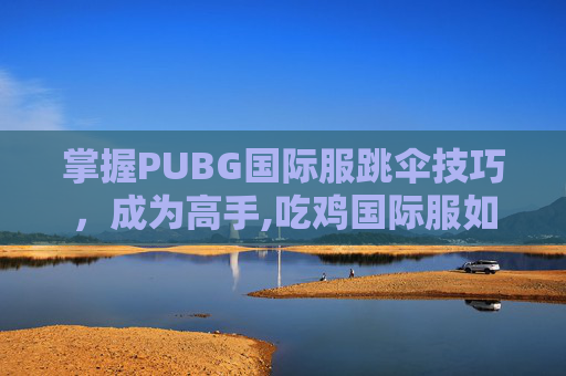 掌握PUBG国际服跳伞技巧，成为高手,吃鸡国际服如何跳趴