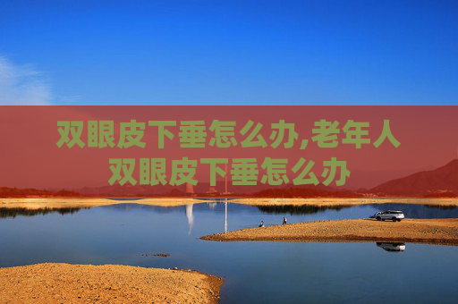 双眼皮下垂怎么办,老年人双眼皮下垂怎么办