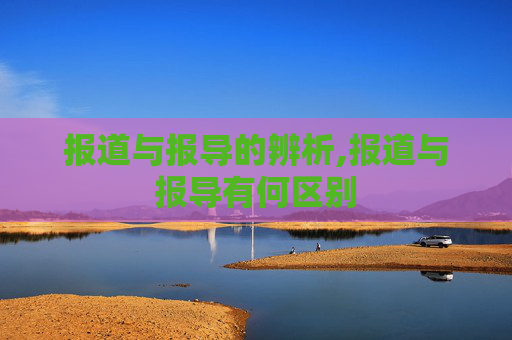 报道与报导的辨析,报道与报导有何区别 报道与报导的辨析,报道与报导有何区别