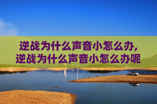 逆战为什么声音小怎么办,逆战为什么声音小怎么办呢