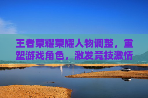 王者荣耀荣耀人物调整，重塑游戏角色，激发竞技激情,王者荣耀调人物大小