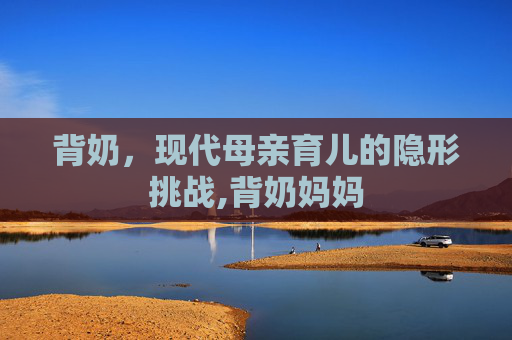 背奶，现代母亲育儿的隐形挑战,背奶妈妈