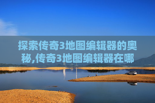 探索传奇3地图编辑器的奥秘,传奇3地图编辑器在哪