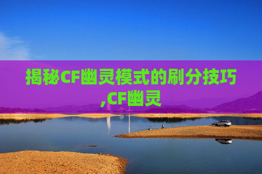 揭秘CF幽灵模式的刷分技巧,CF幽灵