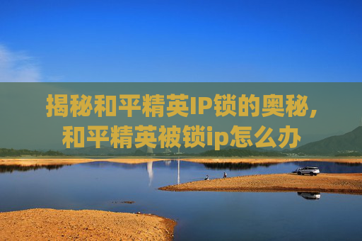 揭秘和平精英IP锁的奥秘,和平精英被锁ip怎么办