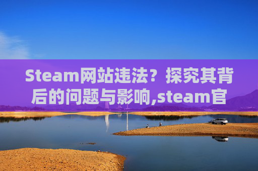 Steam网站违法？探究其背后的问题与影响,steam官 网被禁止访问怎么办