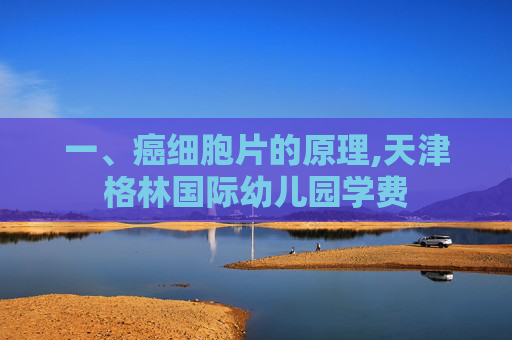一、癌细胞片的原理,天津格林国际幼儿园学费