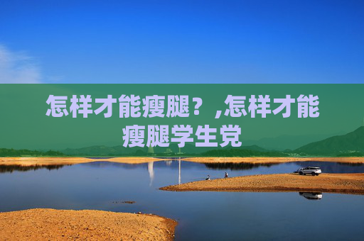 怎样才能瘦腿？,怎样才能瘦腿学生党