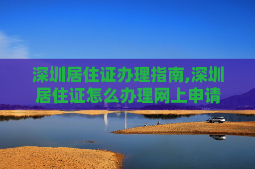深圳居住证办理指南,深圳居住证怎么办理网上申请