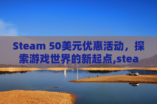 Steam 50美元优惠活动，探索游戏世界的新起点,steam50美金等于多少人民币