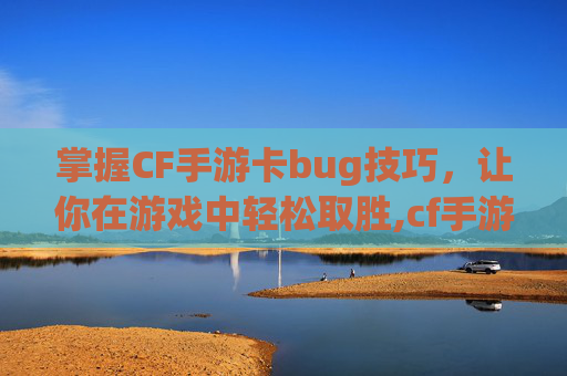 掌握CF手游卡bug技巧，让你在游戏中轻松取胜,cf手游bug大全