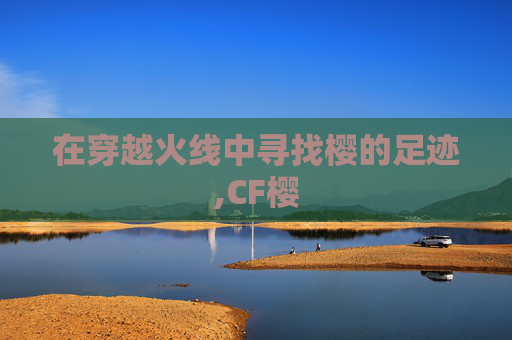 在穿越火线中寻找樱的足迹,CF樱