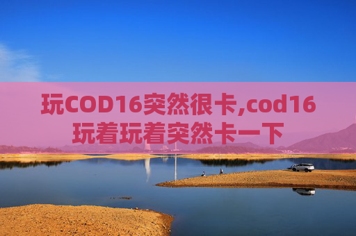 玩COD16突然很卡,cod16玩着玩着突然卡一下