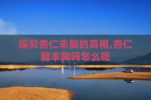 探究杏仁丰胸的真相,杏仁能丰胸吗怎么吃