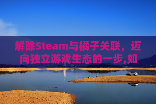 解除Steam与橘子关联，迈向独立游戏生态的一步,如何解除steam和ea关联