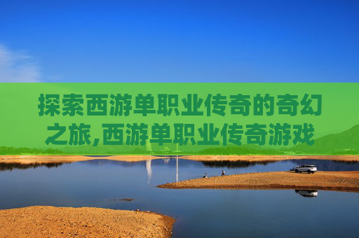 探索西游单职业传奇的奇幻之旅,西游单职业传奇游戏