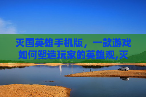灭国英雄手机版，一款游戏如何塑造玩家的英雄观,灭国英雄中文版1页2