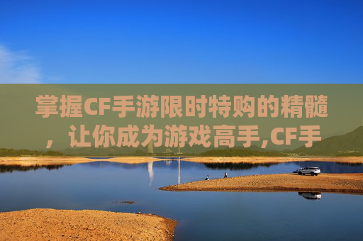 掌握CF手游限时特购的精髓，让你成为游戏高手,CF手游限时换购入口