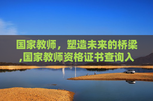 国家教师，塑造未来的桥梁,国家教师资格证书查询入口