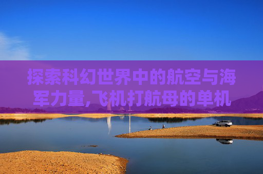 探索科幻世界中的航空与海军力量,飞机打航母的单机游戏