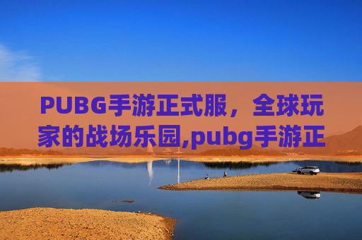 PUBG手游正式服，全球玩家的战场乐园,pubg手游正版