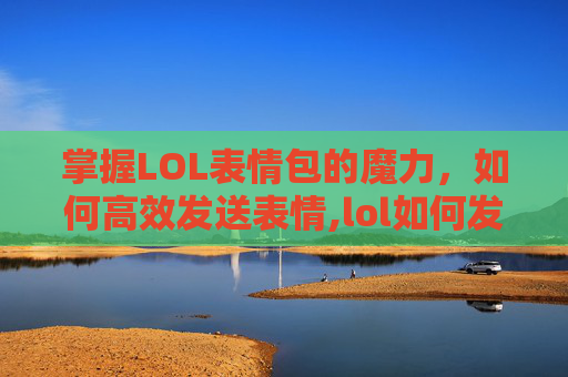 掌握LOL表情包的魔力，如何高效发送表情,lol如何发表情